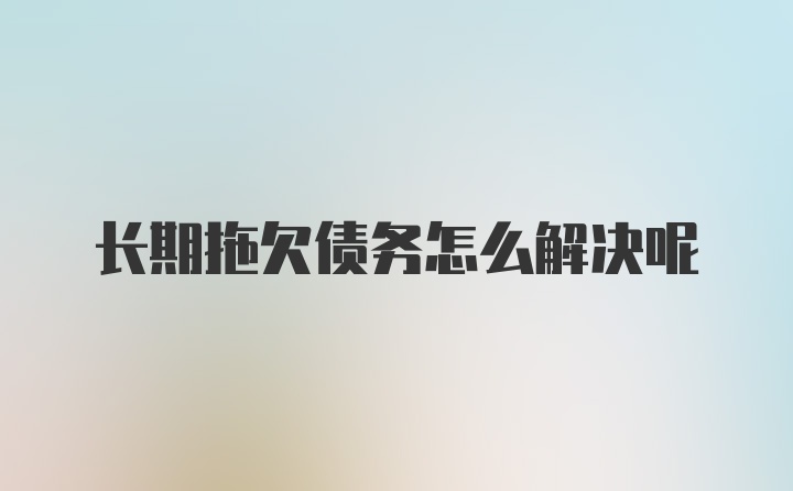 长期拖欠债务怎么解决呢