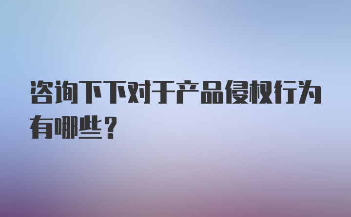 咨询下下对于产品侵权行为有哪些?