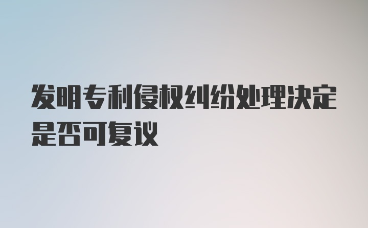 发明专利侵权纠纷处理决定是否可复议