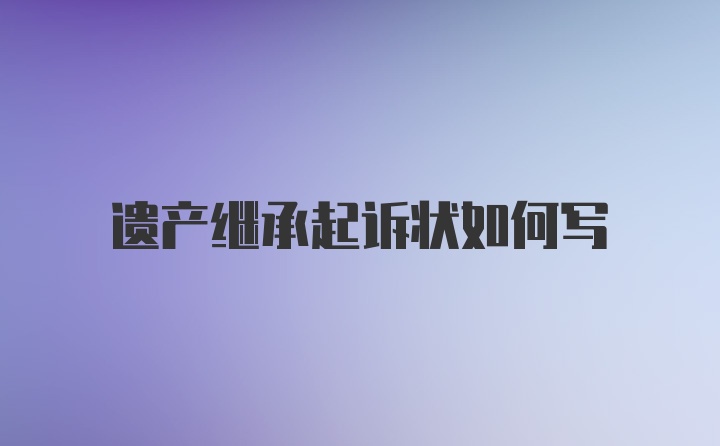 遗产继承起诉状如何写