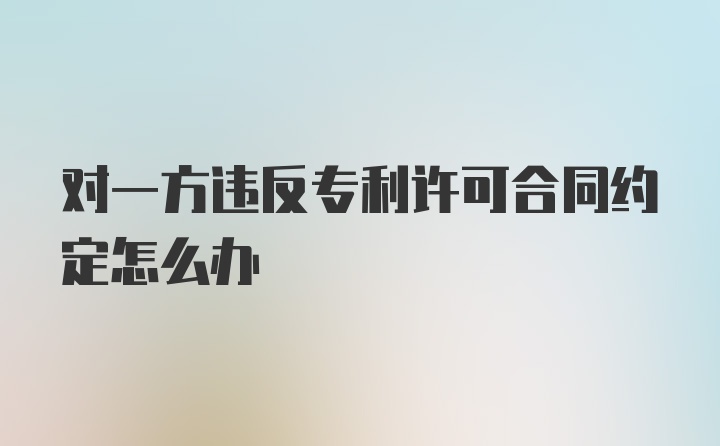 对一方违反专利许可合同约定怎么办