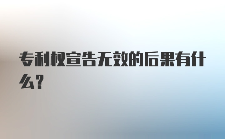 专利权宣告无效的后果有什么？