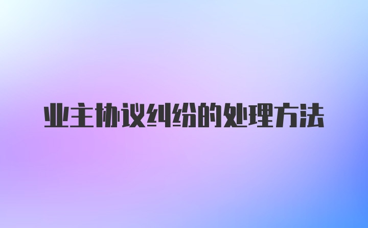 业主协议纠纷的处理方法