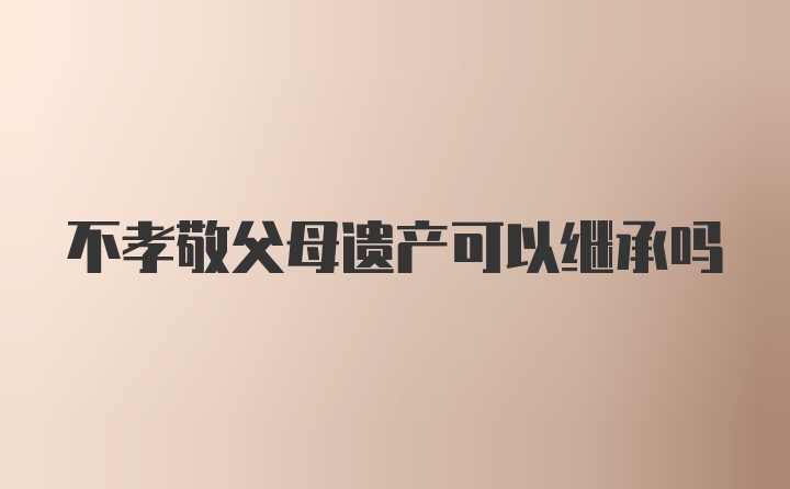 不孝敬父母遗产可以继承吗