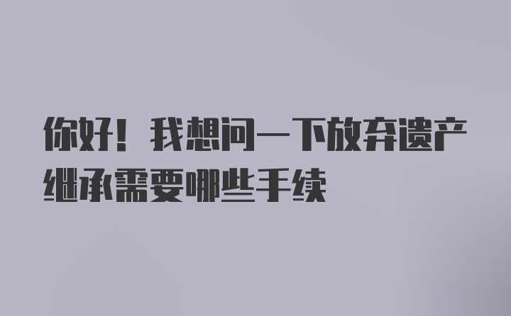 你好！我想问一下放弃遗产继承需要哪些手续