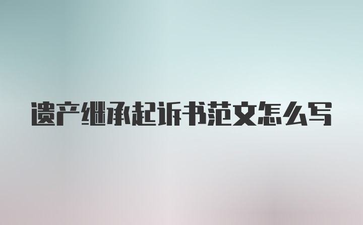 遗产继承起诉书范文怎么写