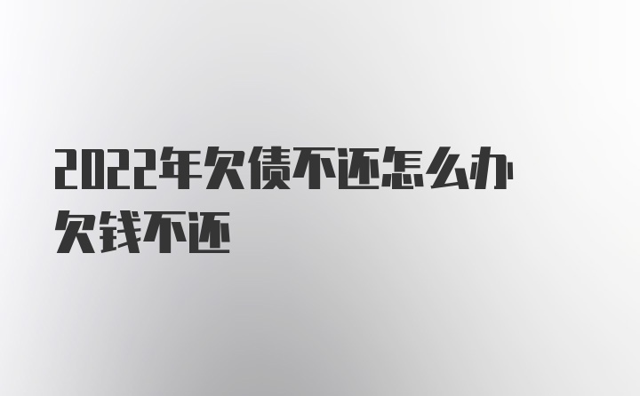 2022年欠债不还怎么办欠钱不还