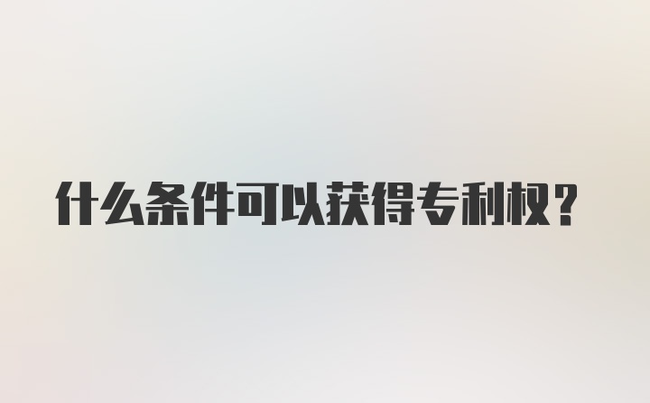 什么条件可以获得专利权？