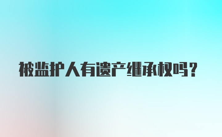 被监护人有遗产继承权吗？