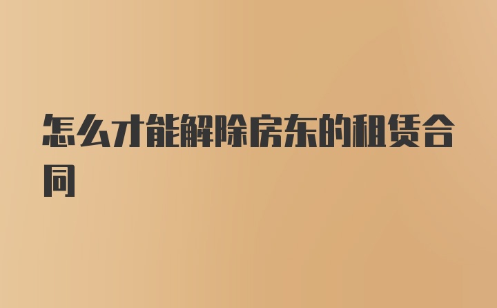 怎么才能解除房东的租赁合同