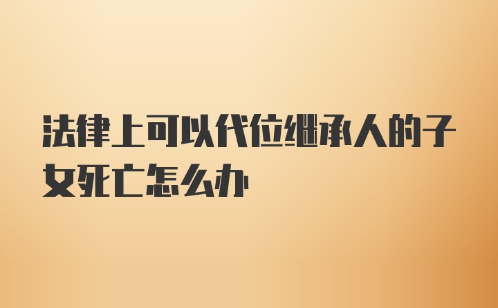 法律上可以代位继承人的子女死亡怎么办