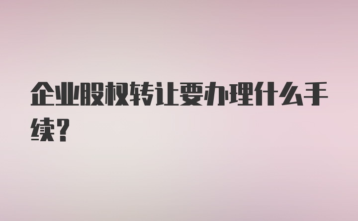 企业股权转让要办理什么手续？