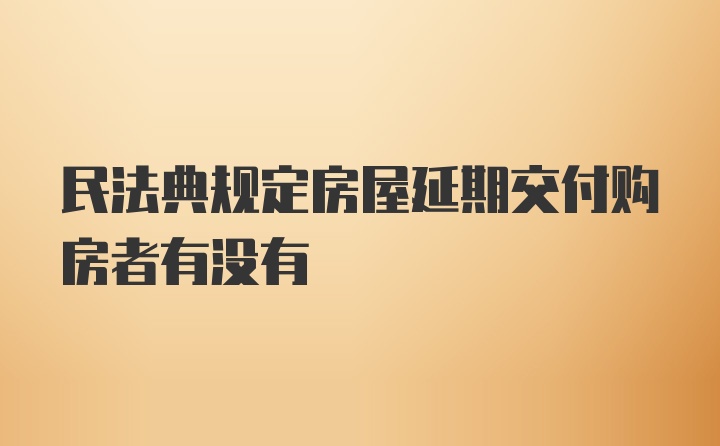 民法典规定房屋延期交付购房者有没有