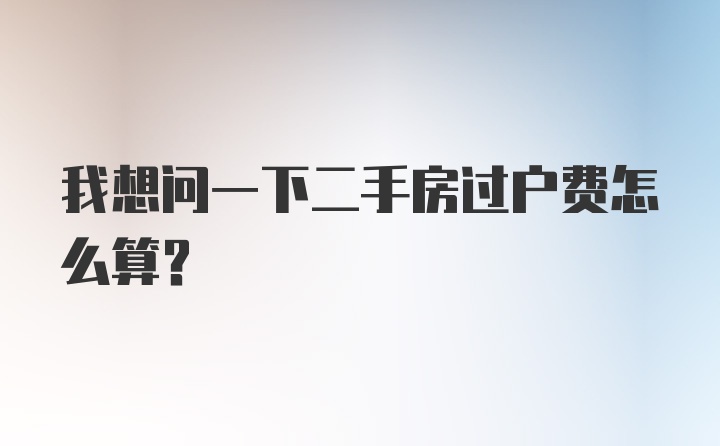 我想问一下二手房过户费怎么算？