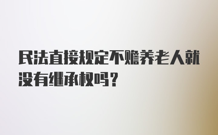 民法直接规定不赡养老人就没有继承权吗？