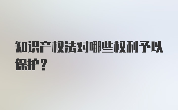 知识产权法对哪些权利予以保护?