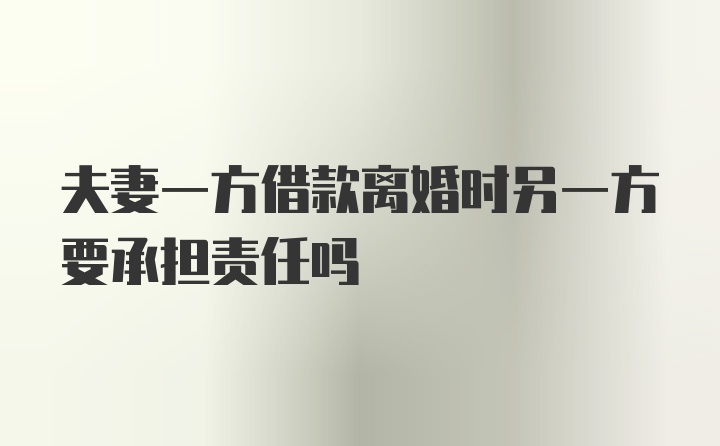 夫妻一方借款离婚时另一方要承担责任吗