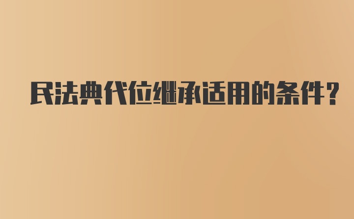 民法典代位继承适用的条件？