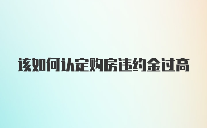 该如何认定购房违约金过高