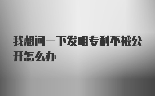 我想问一下发明专利不被公开怎么办