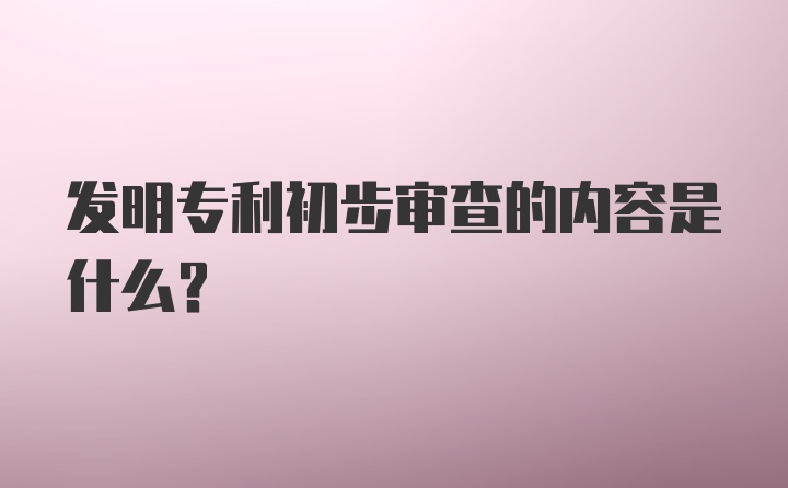 发明专利初步审查的内容是什么？