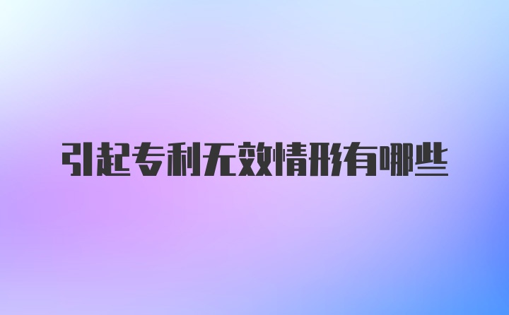 引起专利无效情形有哪些