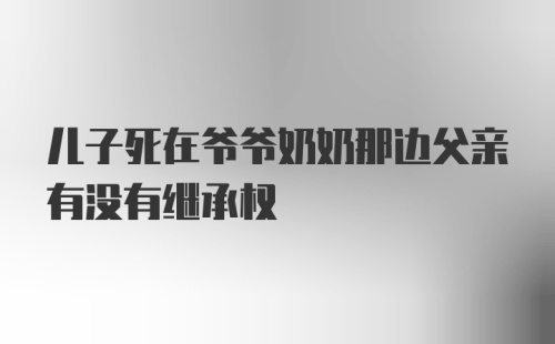 儿子死在爷爷奶奶那边父亲有没有继承权