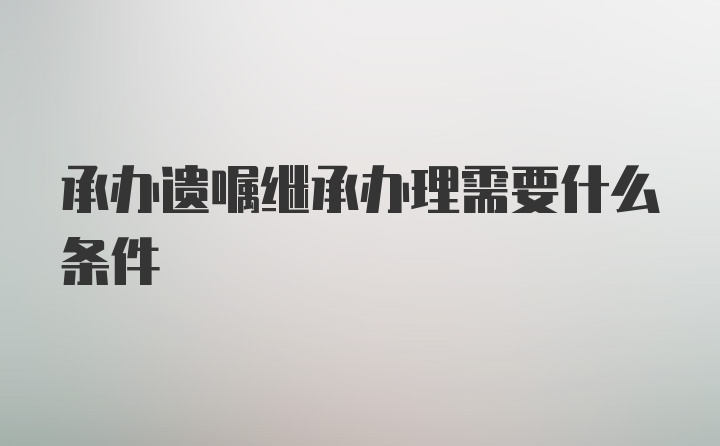 承办遗嘱继承办理需要什么条件