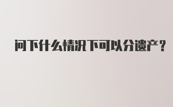 问下什么情况下可以分遗产？