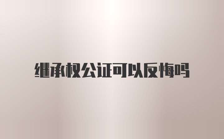 继承权公证可以反悔吗