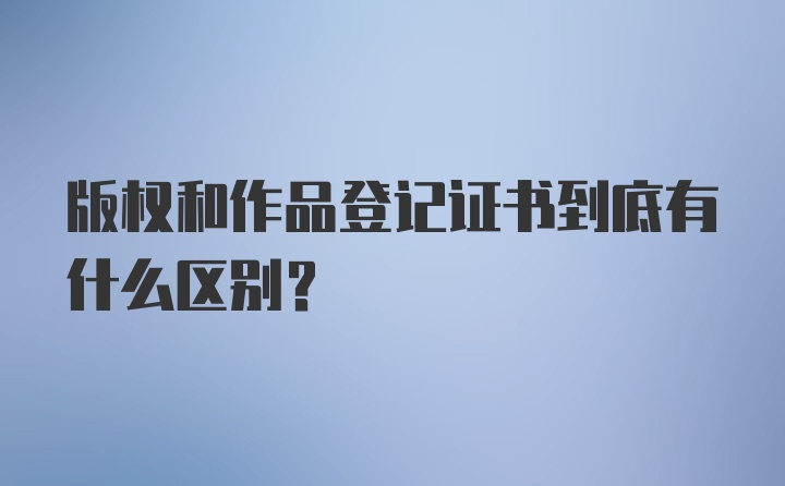 版权和作品登记证书到底有什么区别？