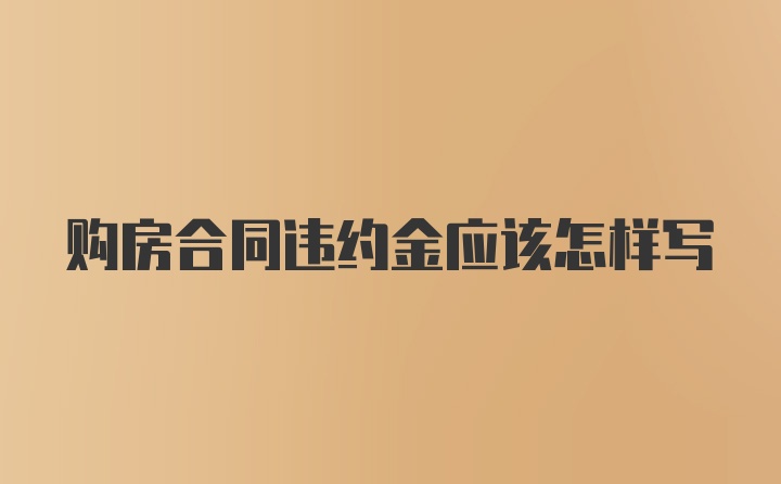 购房合同违约金应该怎样写