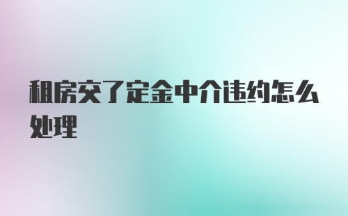 租房交了定金中介违约怎么处理