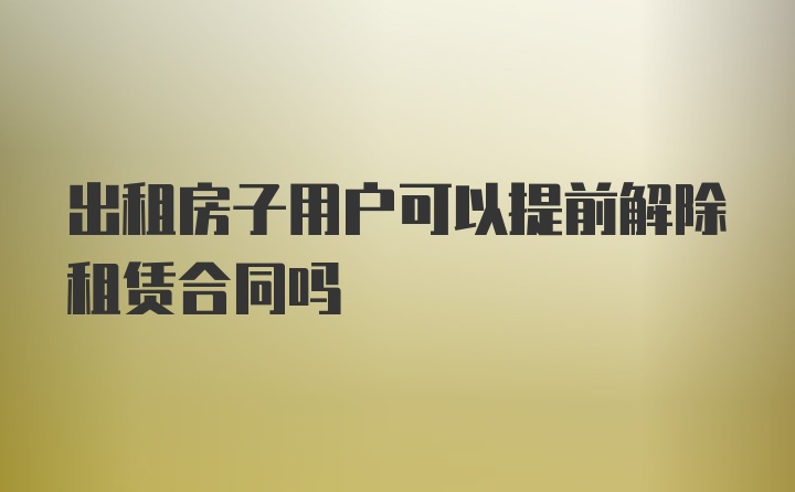 出租房子用户可以提前解除租赁合同吗