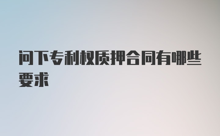 问下专利权质押合同有哪些要求