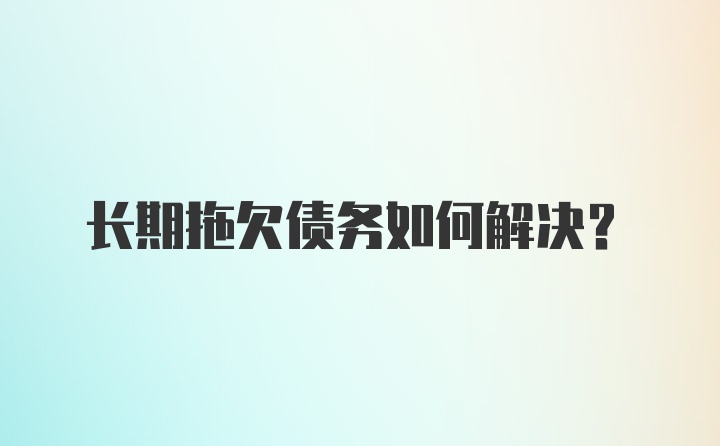 长期拖欠债务如何解决？