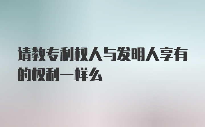 请教专利权人与发明人享有的权利一样么