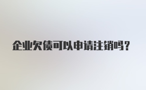 企业欠债可以申请注销吗?