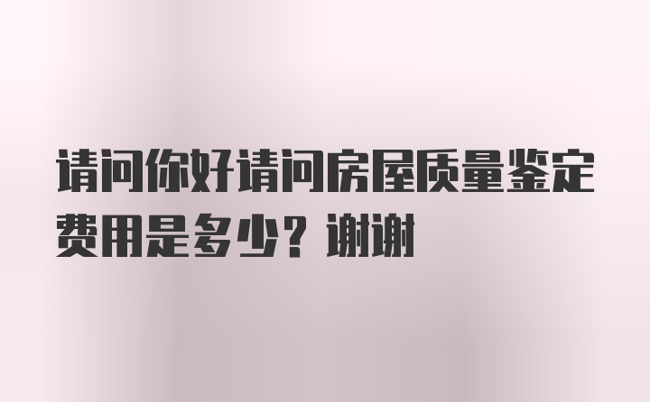 请问你好请问房屋质量鉴定费用是多少？谢谢