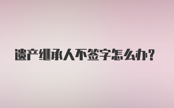 遗产继承人不签字怎么办？