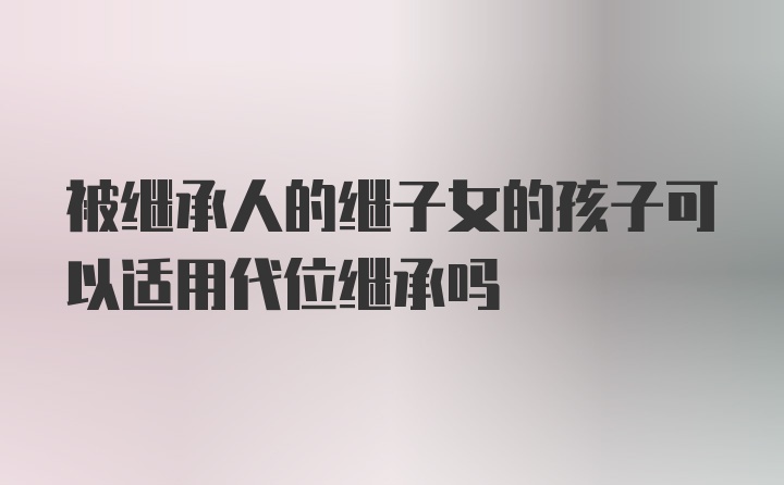 被继承人的继子女的孩子可以适用代位继承吗