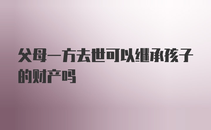 父母一方去世可以继承孩子的财产吗