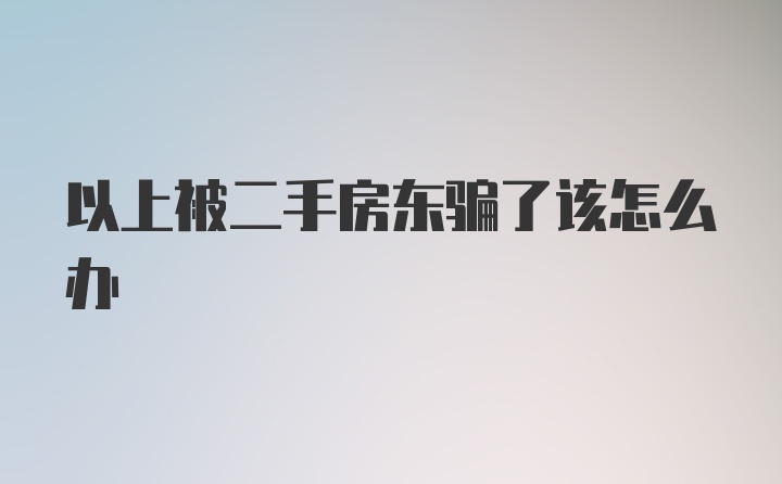 以上被二手房东骗了该怎么办