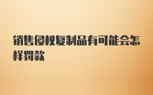 销售侵权复制品有可能会怎样罚款