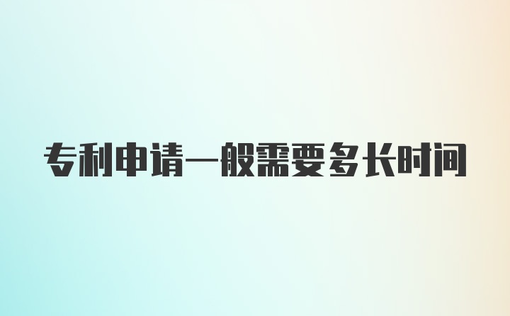 专利申请一般需要多长时间