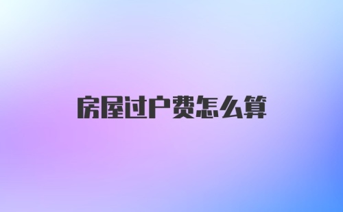 房屋过户费怎么算