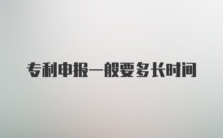 专利申报一般要多长时间