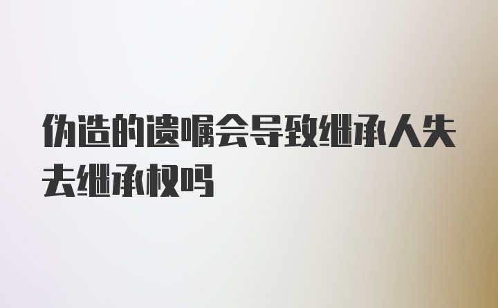 伪造的遗嘱会导致继承人失去继承权吗