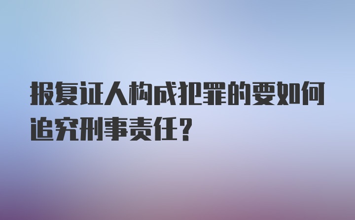 报复证人构成犯罪的要如何追究刑事责任?