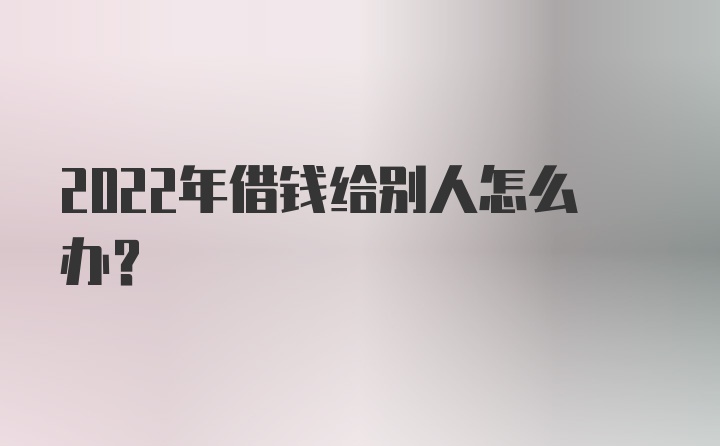 2022年借钱给别人怎么办？